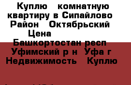 Куплю 3-комнатную квартиру в Сипайлово › Район ­ Октябрьский › Цена ­ 3 000 000 - Башкортостан респ., Уфимский р-н, Уфа г. Недвижимость » Куплю   